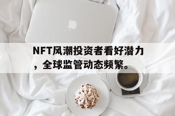 金年会下载NFT风潮投资者看好潜力，全球监管动态频繁。的简单介绍